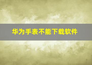 华为手表不能下载软件