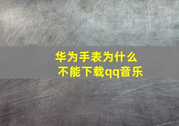 华为手表为什么不能下载qq音乐