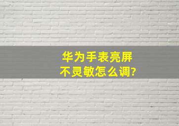 华为手表亮屏不灵敏怎么调?