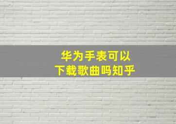 华为手表可以下载歌曲吗知乎