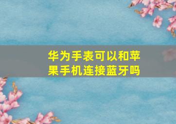 华为手表可以和苹果手机连接蓝牙吗