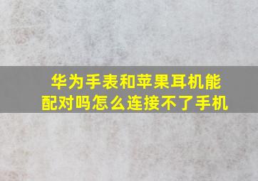 华为手表和苹果耳机能配对吗怎么连接不了手机