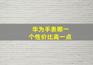 华为手表哪一个性价比高一点