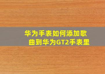 华为手表如何添加歌曲到华为GT2手表里