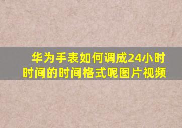 华为手表如何调成24小时时间的时间格式呢图片视频