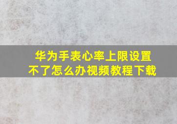 华为手表心率上限设置不了怎么办视频教程下载