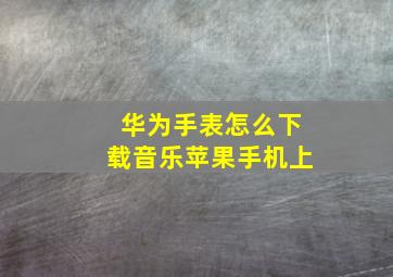 华为手表怎么下载音乐苹果手机上