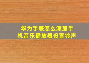 华为手表怎么添加手机音乐播放器设置铃声