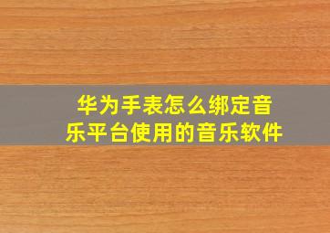 华为手表怎么绑定音乐平台使用的音乐软件