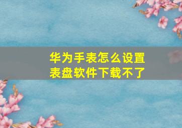 华为手表怎么设置表盘软件下载不了