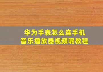 华为手表怎么连手机音乐播放器视频呢教程