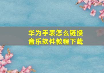 华为手表怎么链接音乐软件教程下载