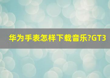 华为手表怎样下载音乐?GT3