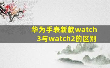 华为手表新款watch3与watch2的区别