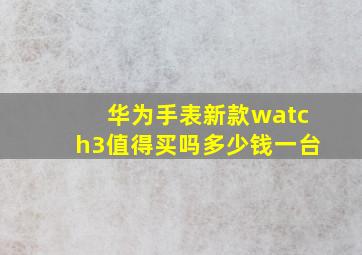 华为手表新款watch3值得买吗多少钱一台