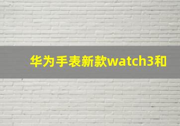 华为手表新款watch3和