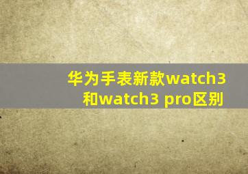 华为手表新款watch3和watch3 pro区别