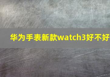 华为手表新款watch3好不好