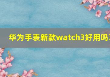 华为手表新款watch3好用吗?