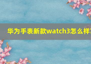 华为手表新款watch3怎么样?