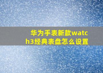 华为手表新款watch3经典表盘怎么设置