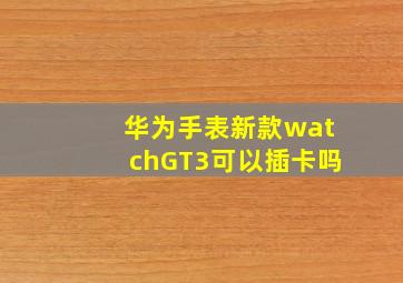 华为手表新款watchGT3可以插卡吗