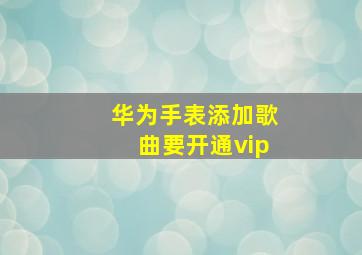 华为手表添加歌曲要开通vip