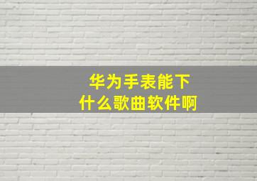 华为手表能下什么歌曲软件啊