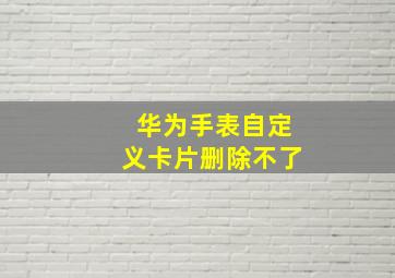 华为手表自定义卡片删除不了