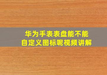 华为手表表盘能不能自定义图标呢视频讲解