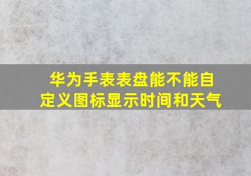 华为手表表盘能不能自定义图标显示时间和天气