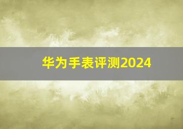 华为手表评测2024