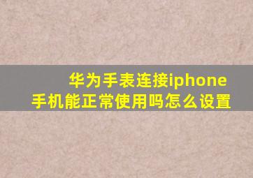 华为手表连接iphone手机能正常使用吗怎么设置