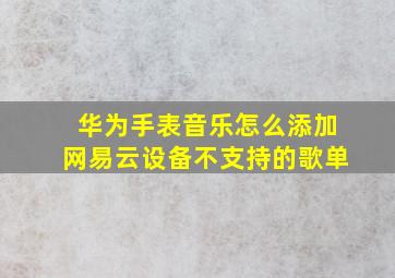 华为手表音乐怎么添加网易云设备不支持的歌单