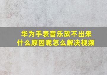 华为手表音乐放不出来什么原因呢怎么解决视频