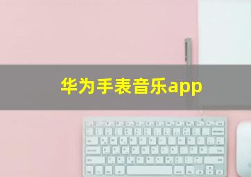 华为手表音乐app