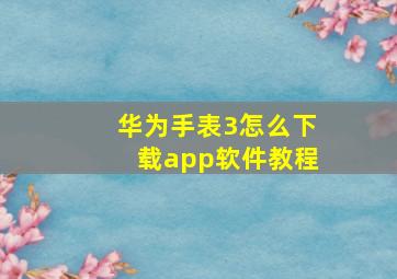 华为手表3怎么下载app软件教程