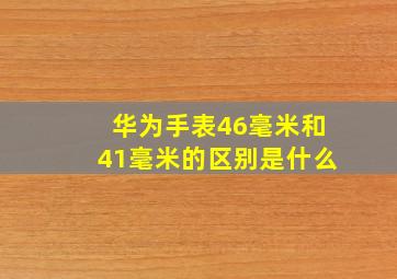 华为手表46毫米和41毫米的区别是什么