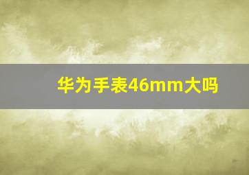 华为手表46mm大吗