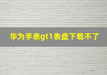 华为手表gt1表盘下载不了