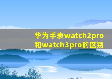 华为手表watch2pro和watch3pro的区别