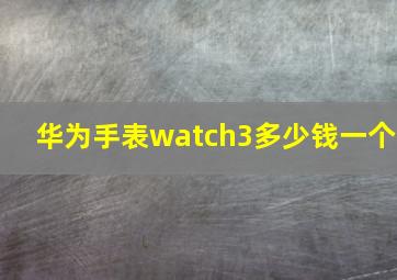 华为手表watch3多少钱一个