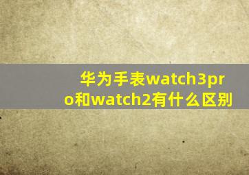 华为手表watch3pro和watch2有什么区别