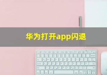 华为打开app闪退