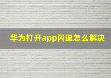 华为打开app闪退怎么解决