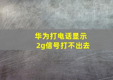 华为打电话显示2g信号打不出去