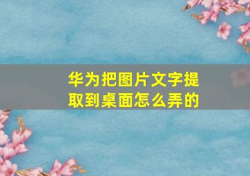 华为把图片文字提取到桌面怎么弄的