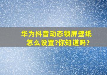 华为抖音动态锁屏壁纸怎么设置?你知道吗?