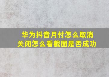 华为抖音月付怎么取消关闭怎么看截图是否成功