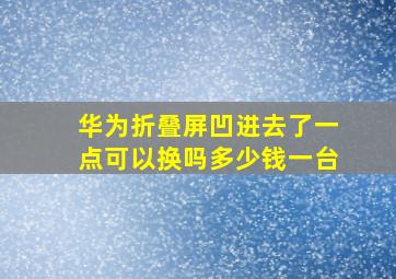 华为折叠屏凹进去了一点可以换吗多少钱一台